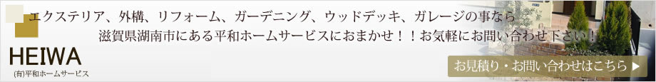 エクステリア、外構、リフォーム、ガーデニング、ウッドデッキ、ガレージの事なら滋賀県湖南市にある平和ホームサービスにおまかせ！！お気軽にお問い合わせ下さい！tel: 0120-72-9182 お見積り・お問い合わせはこちらをクリック