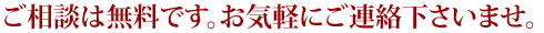 ご相談は無料です。お気軽にご連絡下さいませ。